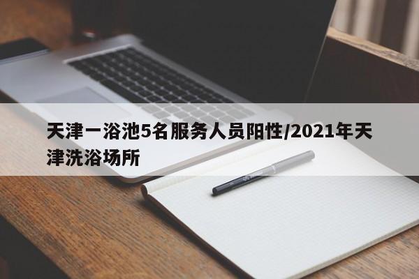 天津一浴池5名服务人员阳性/2021年天津洗浴场所