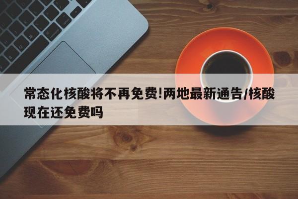 常态化核酸将不再免费!两地最新通告/核酸现在还免费吗