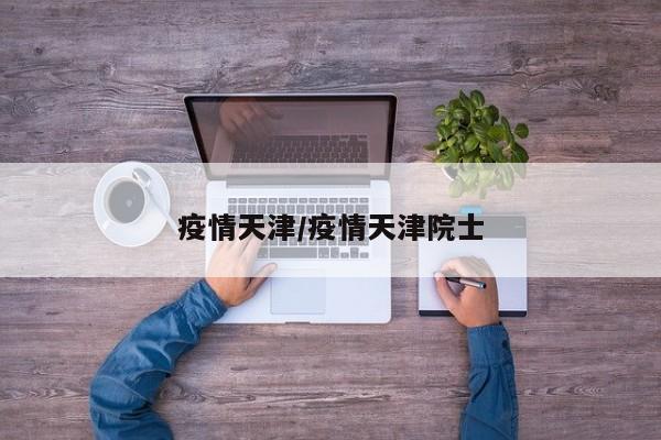 疫情天津/疫情天津院士