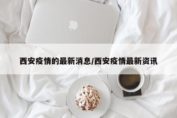 西安疫情的最新消息/西安疫情最新资讯