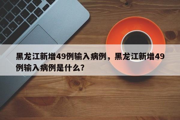黑龙江新增49例输入病例，黑龙江新增49例输入病例是什么？