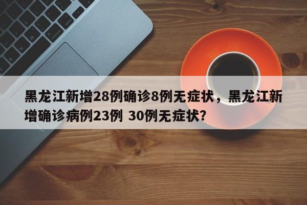 黑龙江新增28例确诊8例无症状，黑龙江新增确诊病例23例 30例无症状？