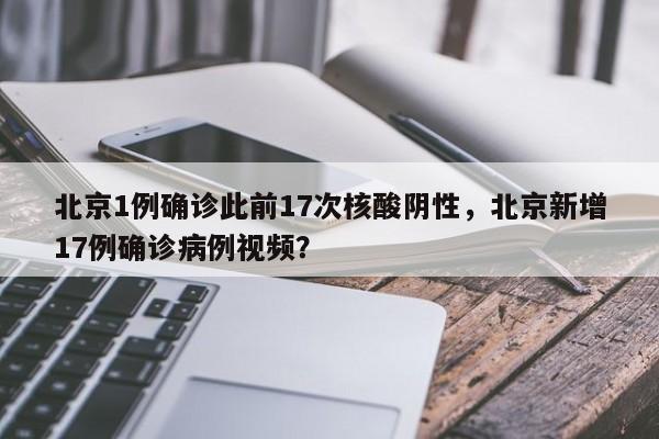 北京1例确诊此前17次核酸阴性，北京新增17例确诊病例视频？