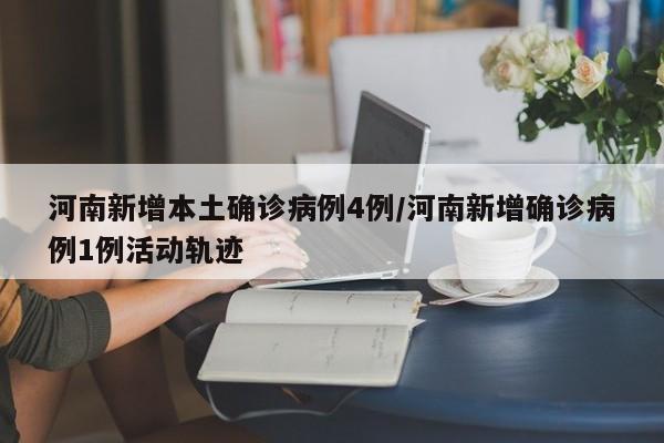 河南新增本土确诊病例4例/河南新增确诊病例1例活动轨迹