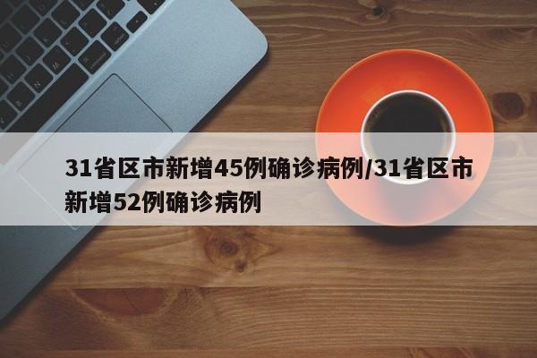31省区市新增45例确诊病例/31省区市新增52例确诊病例