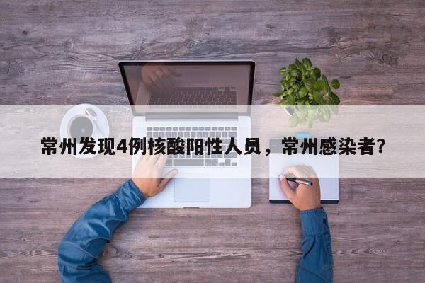常州发现4例核酸阳性人员，常州感染者？