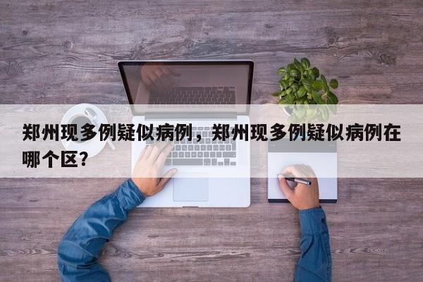 郑州现多例疑似病例，郑州现多例疑似病例在哪个区？