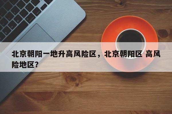 北京朝阳一地升高风险区，北京朝阳区 高风险地区？