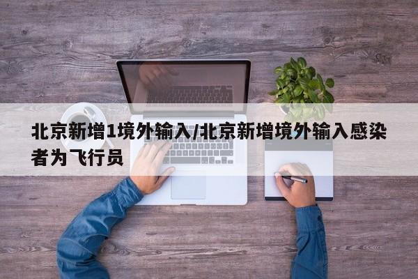 北京新增1境外输入/北京新增境外输入感染者为飞行员
