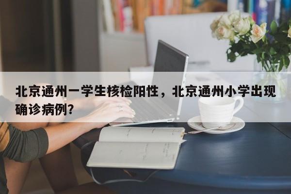 北京通州一学生核检阳性，北京通州小学出现确诊病例？