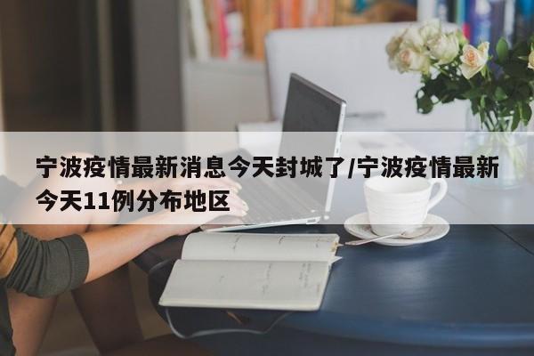宁波疫情最新消息今天封城了/宁波疫情最新今天11例分布地区