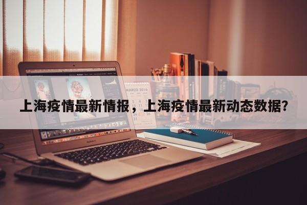上海疫情最新情报，上海疫情最新动态数据？
