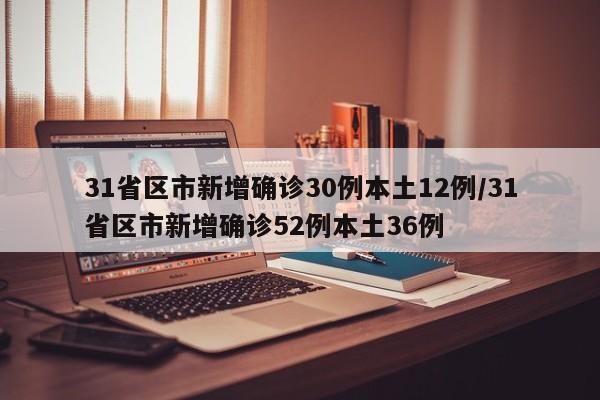31省区市新增确诊30例本土12例/31省区市新增确诊52例本土36例