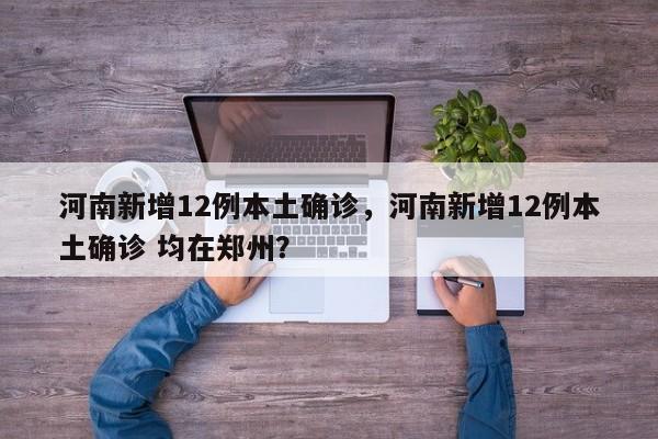 河南新增12例本土确诊，河南新增12例本土确诊 均在郑州？