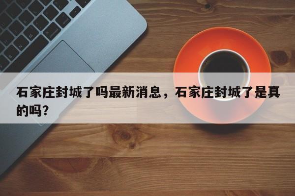 石家庄封城了吗最新消息，石家庄封城了是真的吗？