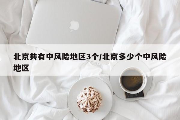 北京共有中风险地区3个/北京多少个中风险地区
