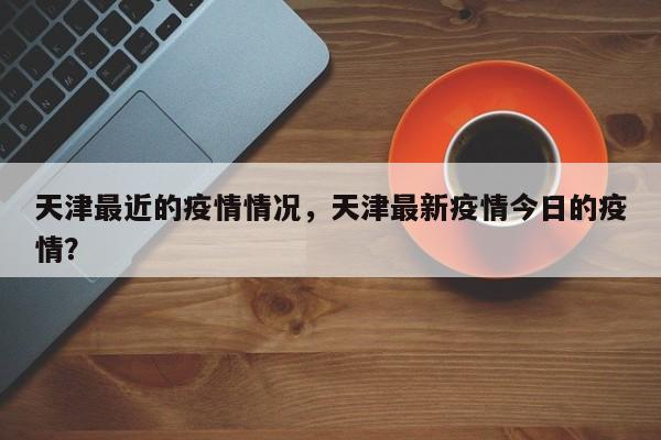 天津最近的疫情情况，天津最新疫情今日的疫情？