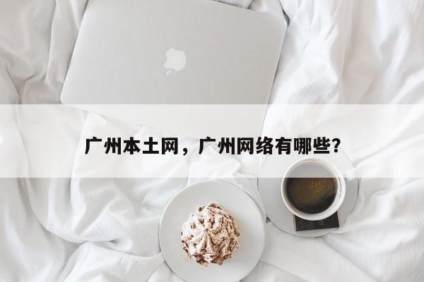 广州本土网，广州网络有哪些？
