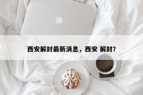 西安解封最新消息，西安 解封？