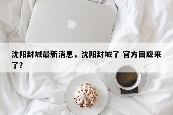沈阳封城最新消息，沈阳封城了 官方回应来了？