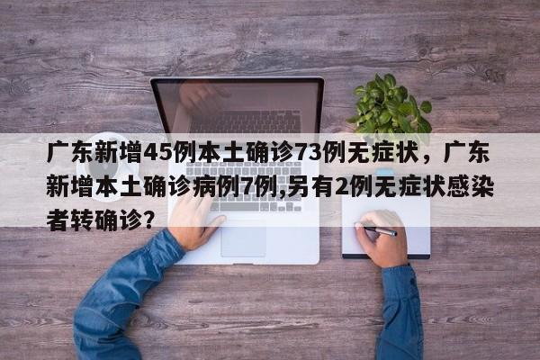 广东新增45例本土确诊73例无症状，广东新增本土确诊病例7例,另有2例无症状感染者转确诊？