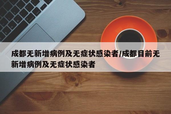 成都无新增病例及无症状感染者/成都目前无新增病例及无症状感染者