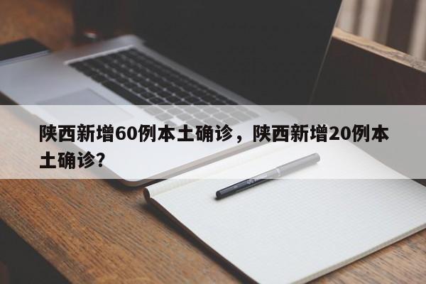 陕西新增60例本土确诊，陕西新增20例本土确诊？