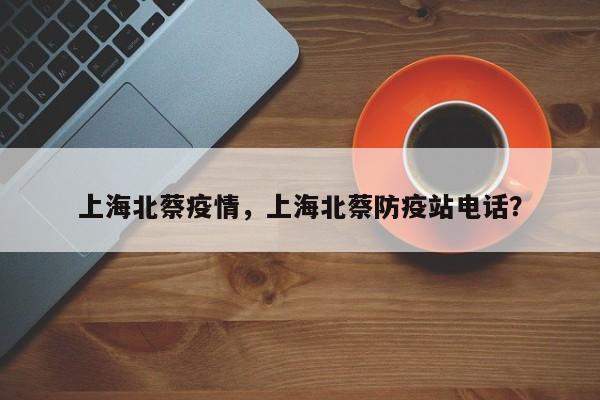 上海北蔡疫情，上海北蔡防疫站电话？