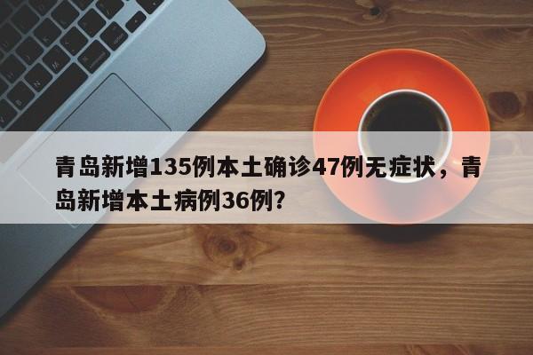 青岛新增135例本土确诊47例无症状，青岛新增本土病例36例？