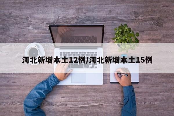 河北新增本土12例/河北新增本土15例