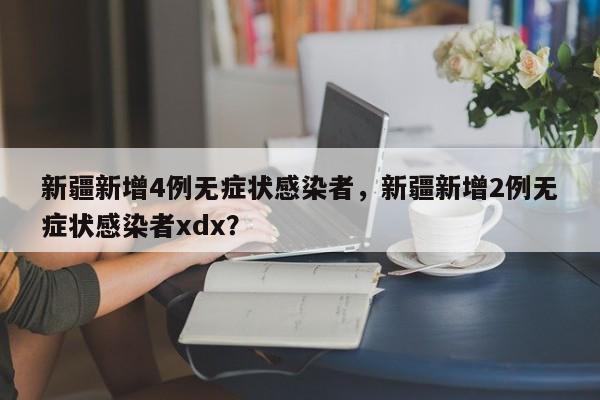 新疆新增4例无症状感染者，新疆新增2例无症状感染者xdx？