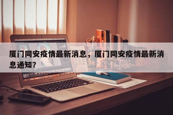 厦门同安疫情最新消息,厦门同安疫情最新消息通知?