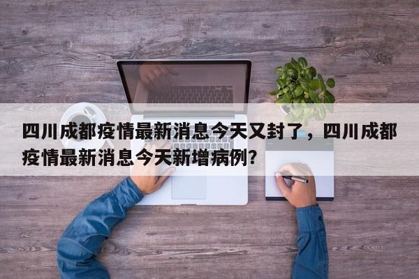 四川成都疫情最新消息今天又封了，四川成都疫情最新消息今天新增病例？