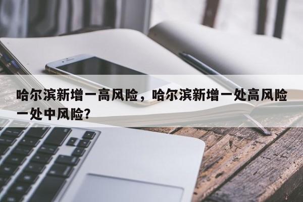 哈尔滨新增一高风险,哈尔滨新增一处高风险一处中风险?