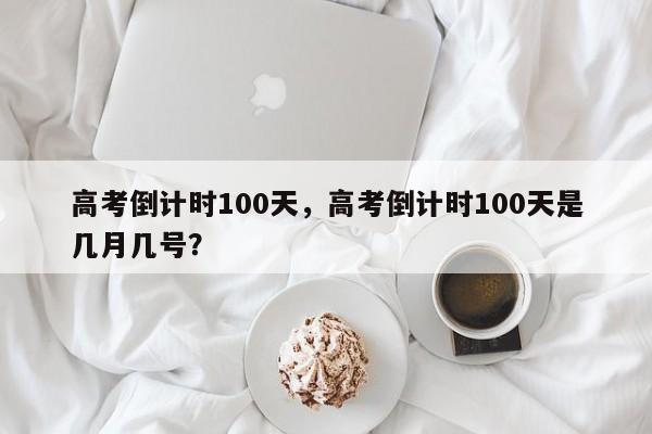 高考倒计时100天，高考倒计时100天是几月几号？