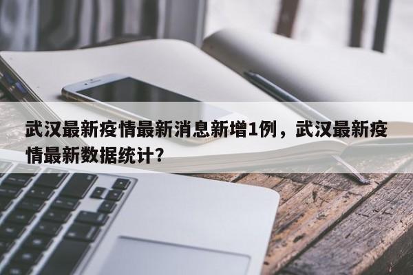 武汉最新疫情最新消息新增1例，武汉最新疫情最新数据统计？