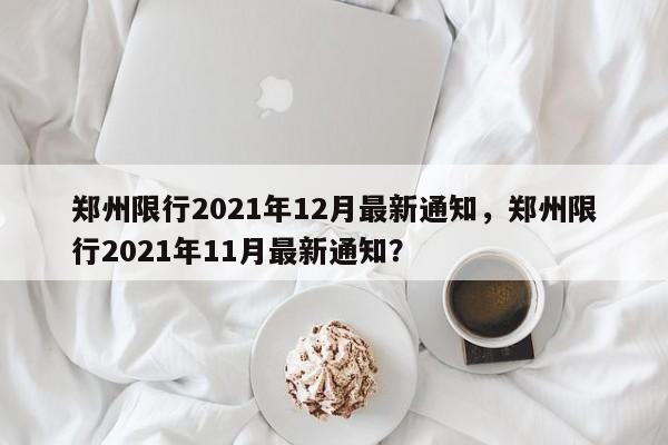 郑州限行2021年12月最新通知，郑州限行2021年11月最新通知？
