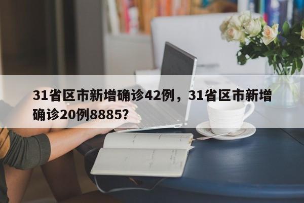 31省区市新增确诊42例，31省区市新增确诊20例8885？