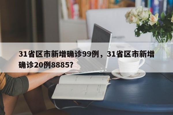 31省区市新增确诊99例，31省区市新增确诊20例8885？