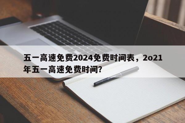 五一高速免费2024免费时间表，2o21年五一高速免费时间？