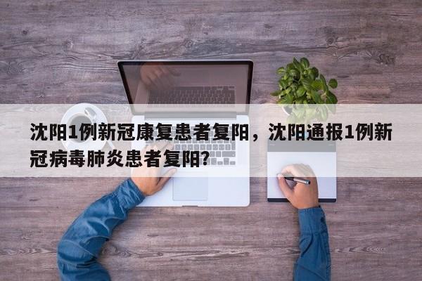 沈阳1例新冠康复患者复阳，沈阳通报1例新冠病毒肺炎患者复阳？