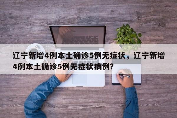 辽宁新增4例本土确诊5例无症状，辽宁新增4例本土确诊5例无症状病例？