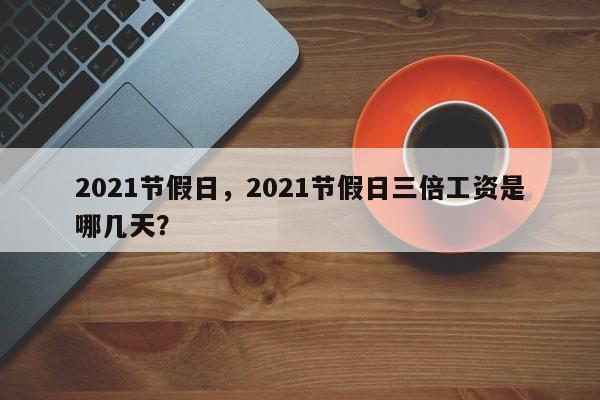 2021节假日，2021节假日三倍工资是哪几天？