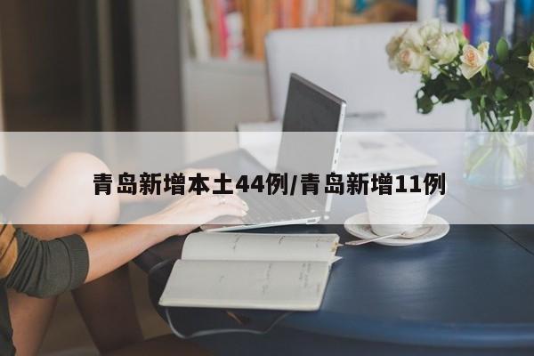 青岛新增本土44例/青岛新增11例