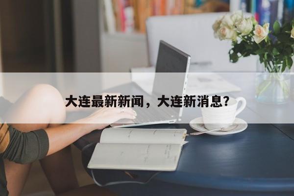 大连最新新闻，大连新消息？