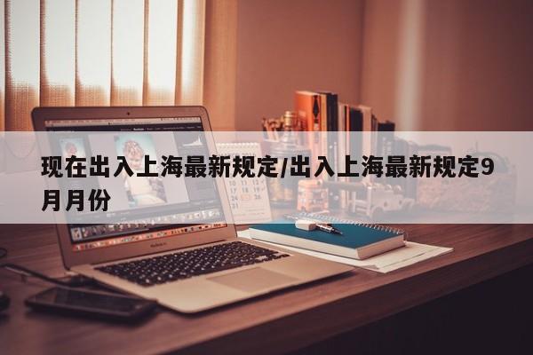 现在出入上海最新规定/出入上海最新规定9月月份