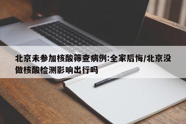 北京未参加核酸筛查病例:全家后悔/北京没做核酸检测影响出行吗