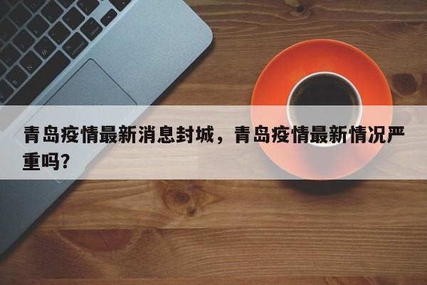 青岛疫情最新消息封城，青岛疫情最新情况严重吗？