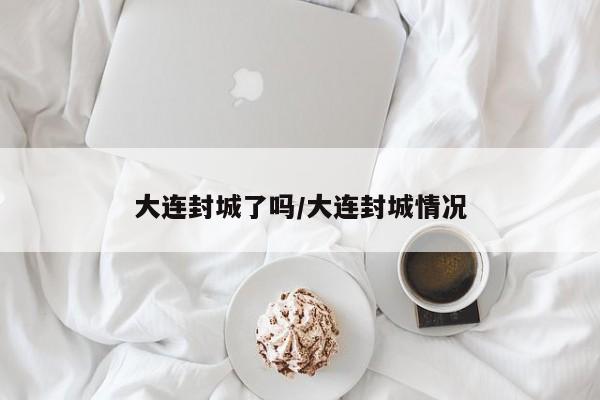 大连封城了吗/大连封城情况