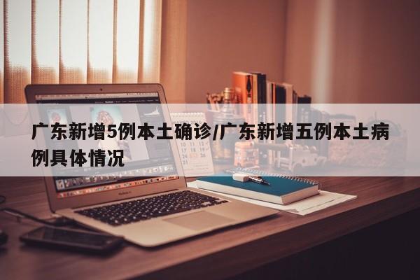 广东新增5例本土确诊/广东新增五例本土病例具体情况
